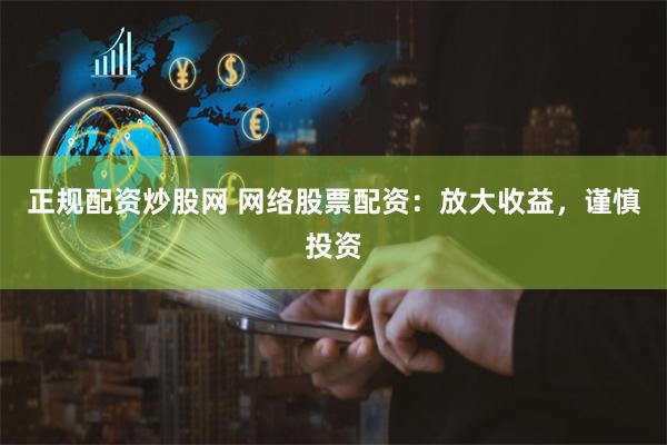 正规配资炒股网 网络股票配资：放大收益，谨慎投资