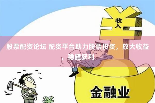 股票配资论坛 配资平台助力股票投资，放大收益，稳健获利