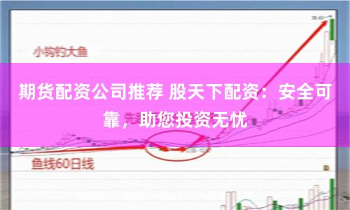 期货配资公司推荐 股天下配资：安全可靠，助您投资无忧