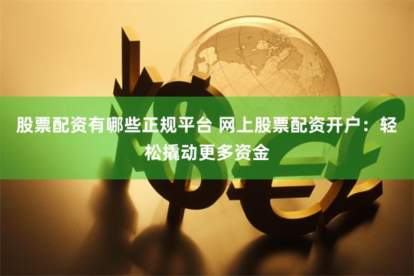 股票配资有哪些正规平台 网上股票配资开户：轻松撬动更多资金