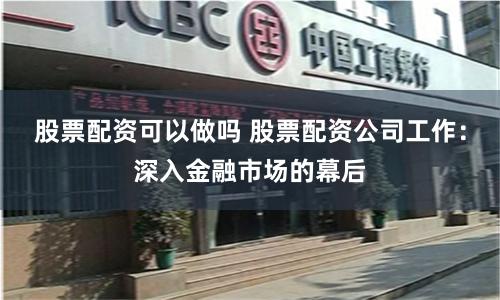 股票配资可以做吗 股票配资公司工作：深入金融市场的幕后