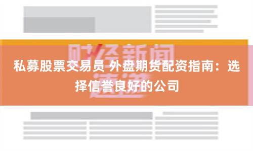 私募股票交易员 外盘期货配资指南：选择信誉良好的公司