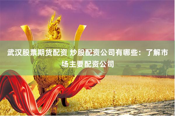 武汉股票期货配资 炒股配资公司有哪些：了解市场主要配资公司