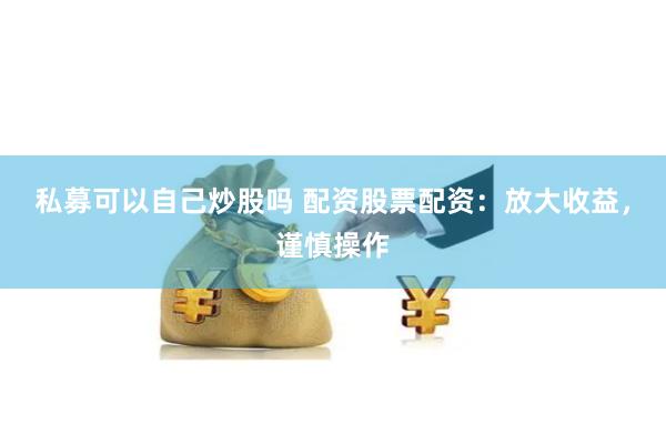 私募可以自己炒股吗 配资股票配资：放大收益，谨慎操作