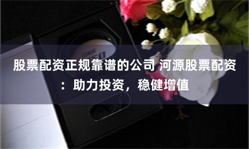 股票配资正规靠谱的公司 河源股票配资：助力投资，稳健增值