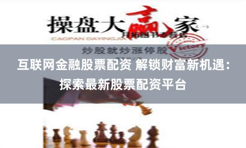 互联网金融股票配资 解锁财富新机遇：探索最新股票配资平台