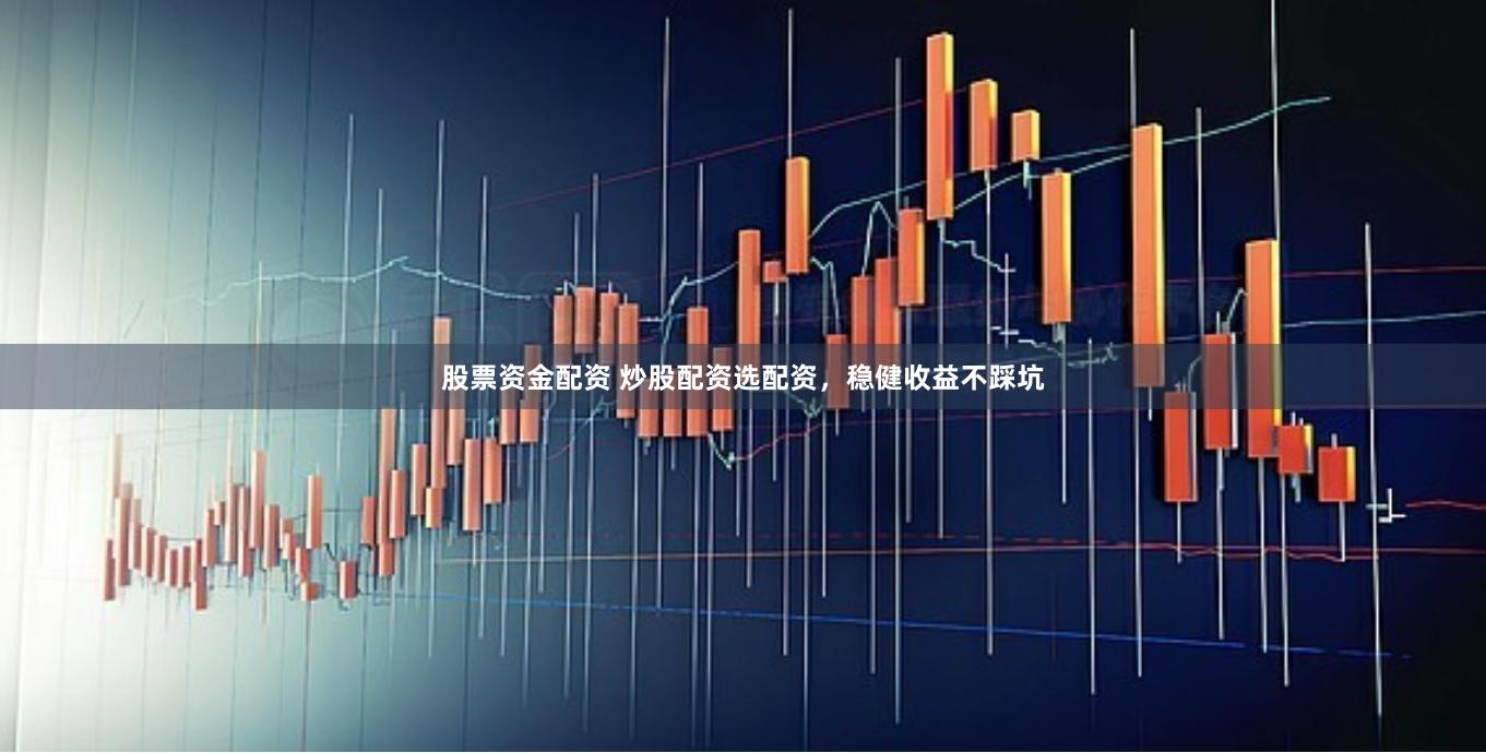 股票资金配资 炒股配资选配资，稳健收益不踩坑