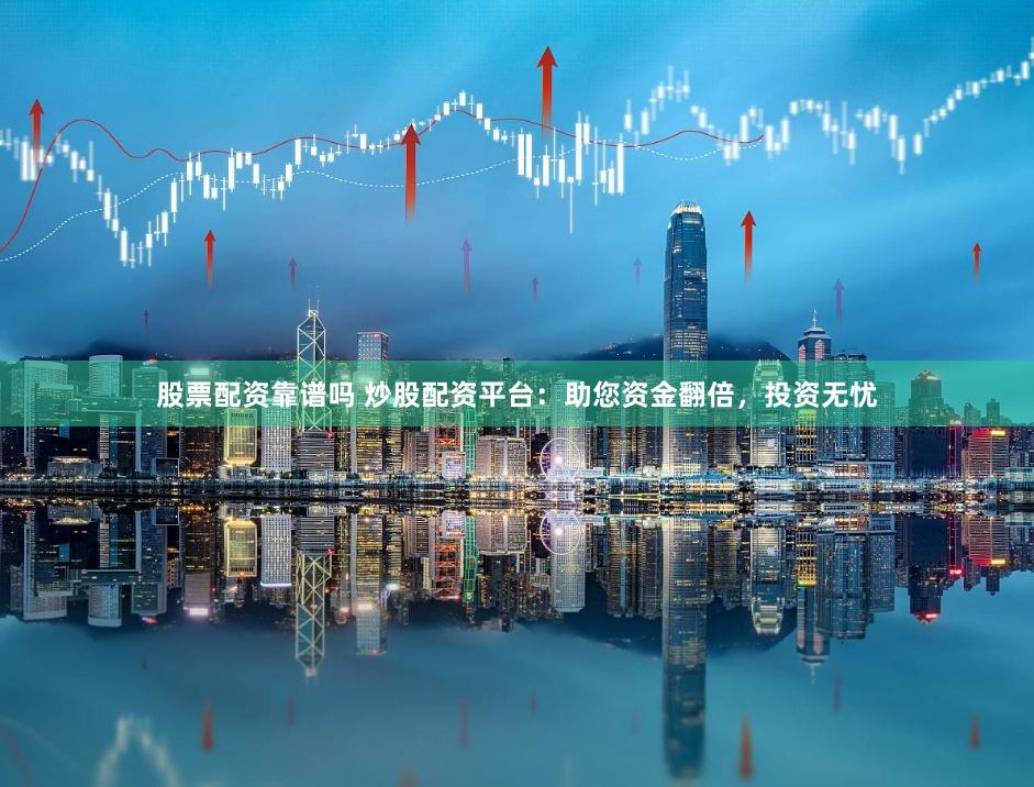 股票配资靠谱吗 炒股配资平台：助您资金翻倍，投资无忧