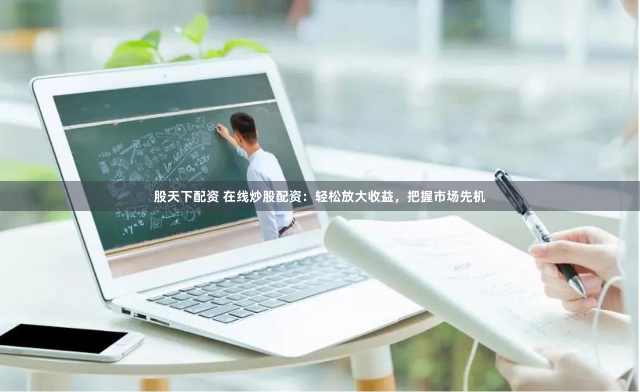 股天下配资 在线炒股配资：轻松放大收益，把握市场先机