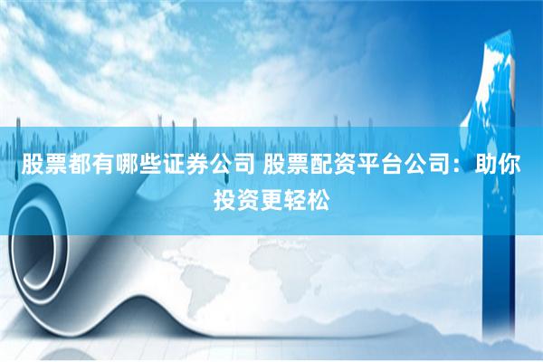 股票都有哪些证券公司 股票配资平台公司：助你投资更轻松