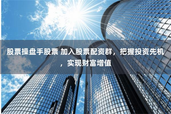 股票操盘手股票 加入股票配资群，把握投资先机，实现财富增值