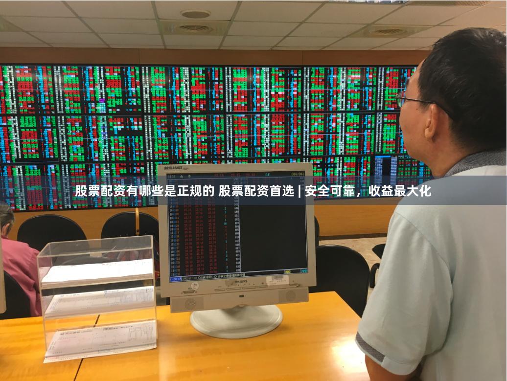 股票配资有哪些是正规的 股票配资首选 | 安全可靠，收益最大化