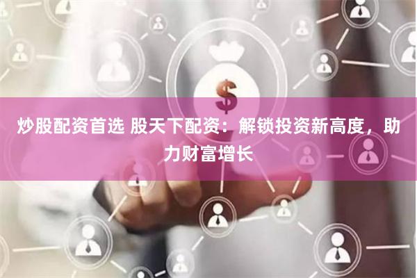 炒股配资首选 股天下配资：解锁投资新高度，助力财富增长