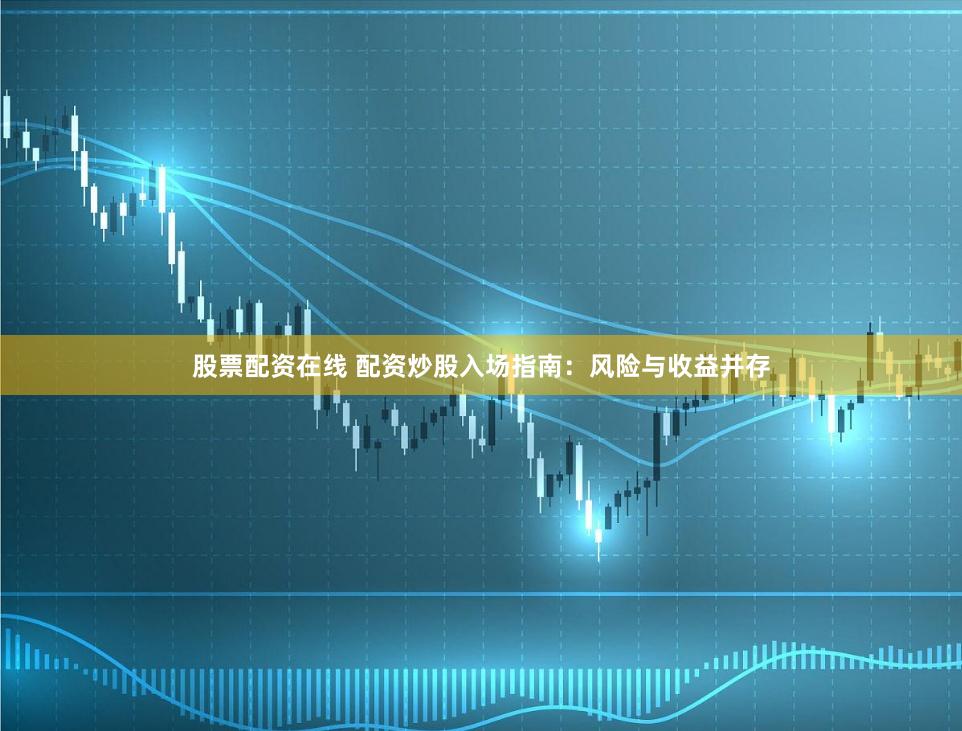股票配资在线 配资炒股入场指南：风险与收益并存
