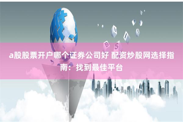 a股股票开户哪个证券公司好 配资炒股网选择指南：找到最佳平台