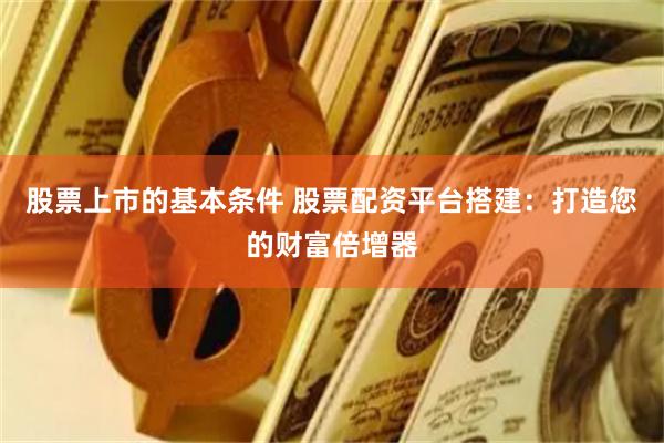 股票上市的基本条件 股票配资平台搭建：打造您的财富倍增器