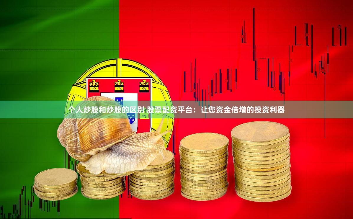 个人炒股和炒股的区别 股票配资平台：让您资金倍增的投资利器