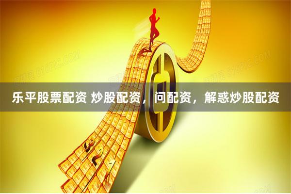 乐平股票配资 炒股配资，问配资，解惑炒股配资