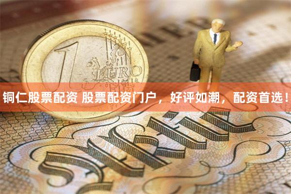 铜仁股票配资 股票配资门户，好评如潮，配资首选！