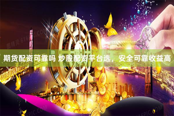 期货配资可靠吗 炒股配资平台选，安全可靠收益高