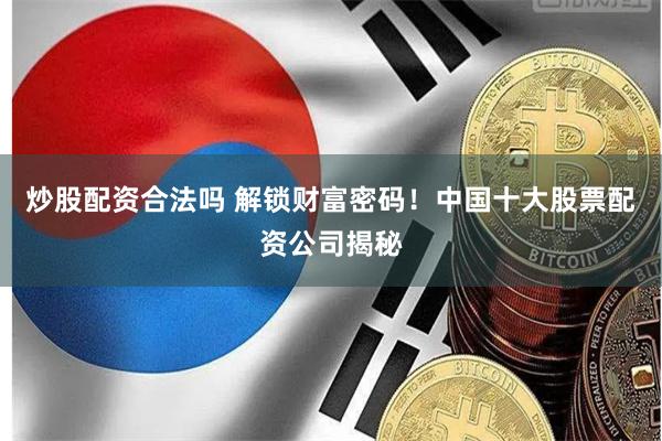 炒股配资合法吗 解锁财富密码！中国十大股票配资公司揭秘