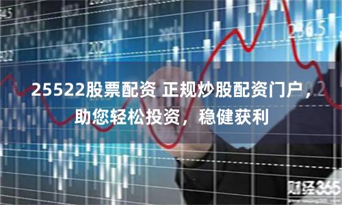 25522股票配资 正规炒股配资门户，助您轻松投资，稳健获利