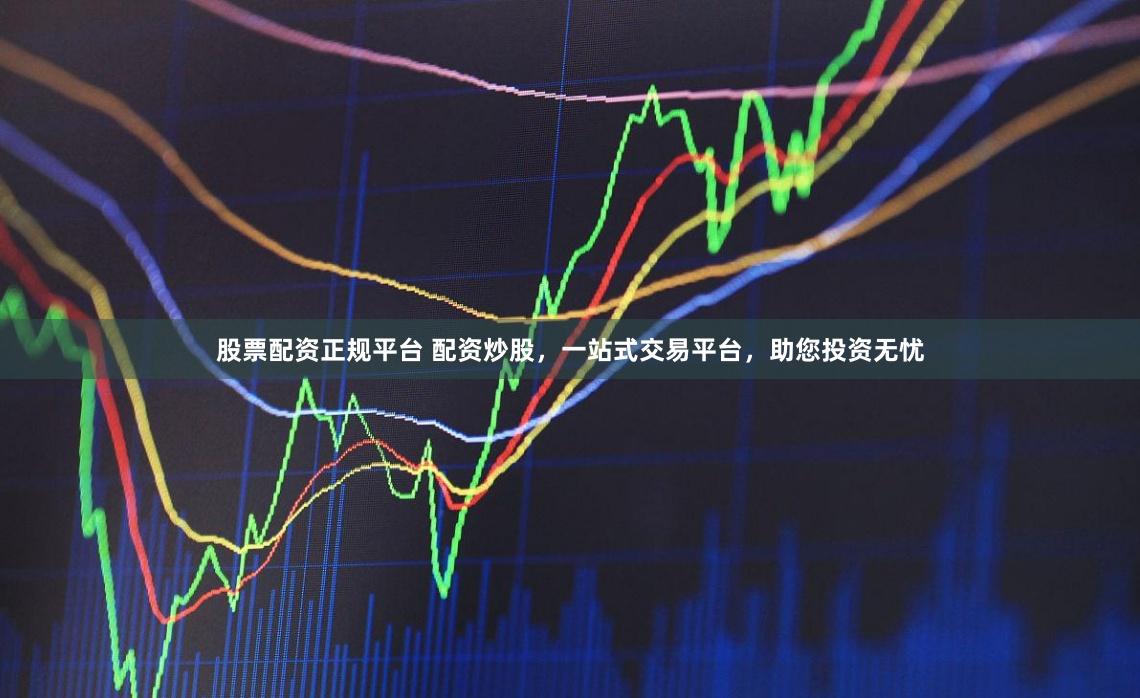 股票配资正规平台 配资炒股，一站式交易平台，助您投资无忧