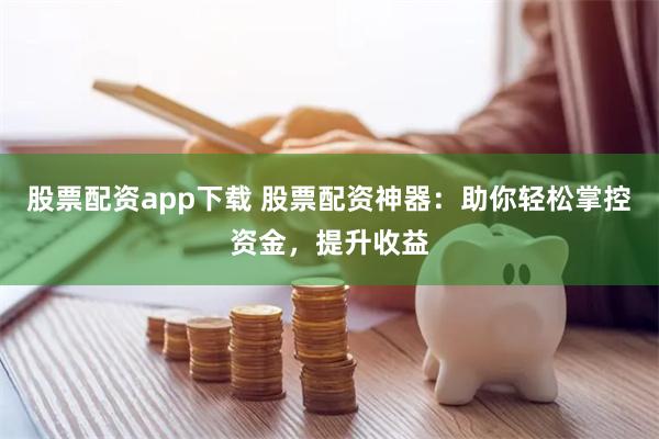 股票配资app下载 股票配资神器：助你轻松掌控资金，提升收益