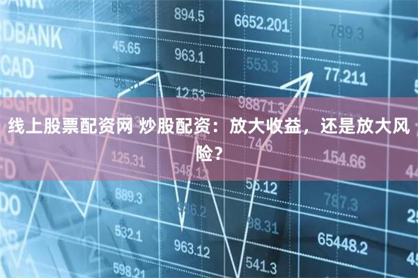 线上股票配资网 炒股配资：放大收益，还是放大风险？