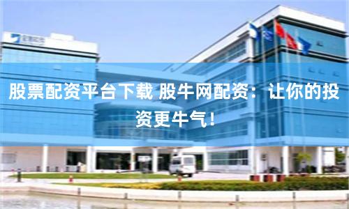 股票配资平台下载 股牛网配资：让你的投资更牛气！