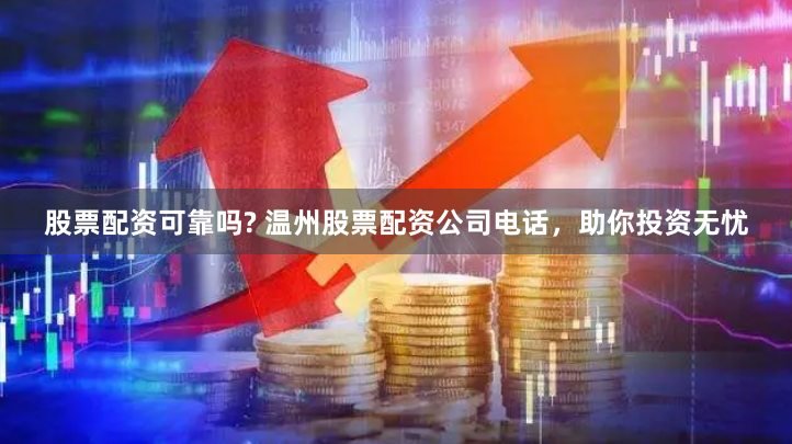 股票配资可靠吗? 温州股票配资公司电话，助你投资无忧