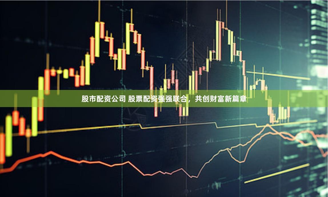 股市配资公司 股票配资强强联合，共创财富新篇章