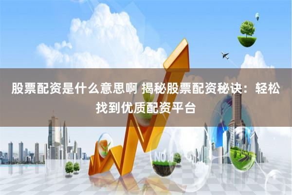 股票配资是什么意思啊 揭秘股票配资秘诀：轻松找到优质配资平台