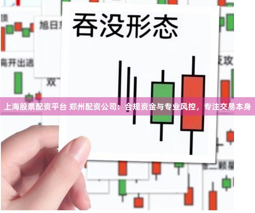 上海股票配资平台 郑州配资公司：合规资金与专业风控，专注交易本身