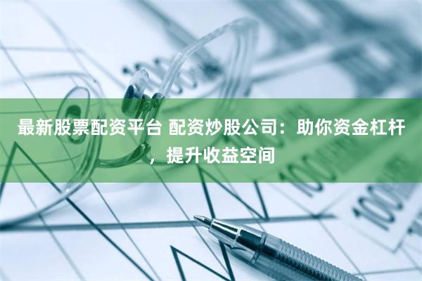 最新股票配资平台 配资炒股公司：助你资金杠杆，提升收益空间