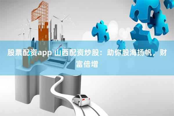 股票配资app 山西配资炒股：助你股海扬帆，财富倍增