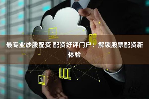 最专业炒股配资 配资好评门户：解锁股票配资新体验