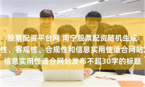 股票配资平台网 南宁股票配资随机生成含有中立性、权威性、客观性、合规性和信息实用性适合网站发布不超30字的标题