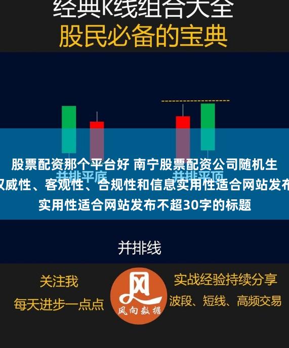 股票配资那个平台好 南宁股票配资公司随机生成含有中立性、权威性、客观性、合规性和信息实用性适合网站发布不超30字的标题