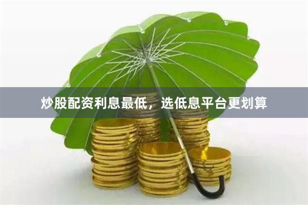 炒股配资利息最低，选低息平台更划算