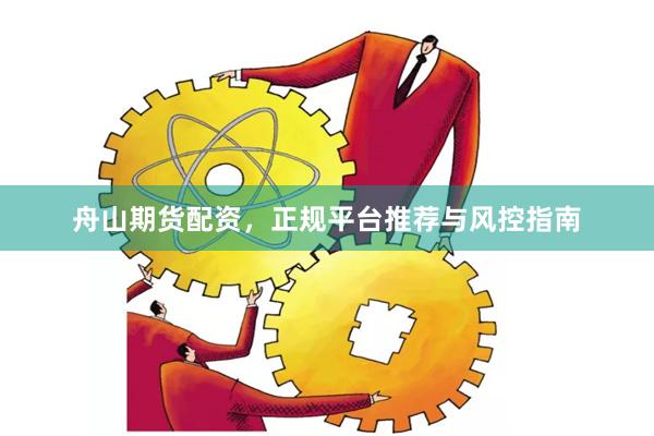 舟山期货配资，正规平台推荐与风控指南