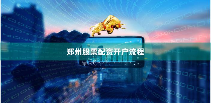 郑州股票配资开户流程